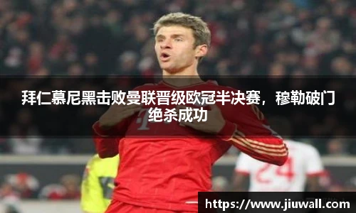 拜仁慕尼黑击败曼联晋级欧冠半决赛，穆勒破门绝杀成功