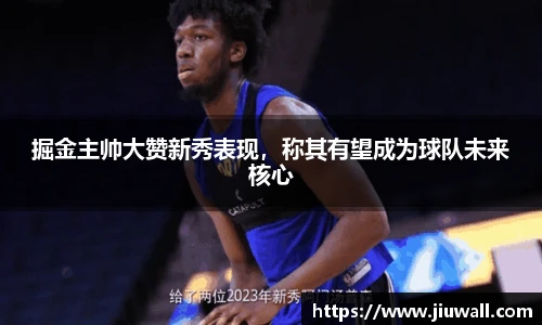 掘金主帅大赞新秀表现，称其有望成为球队未来核心