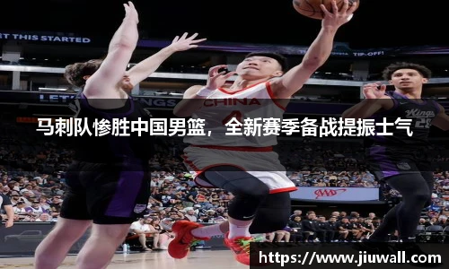 马刺队惨胜中国男篮，全新赛季备战提振士气