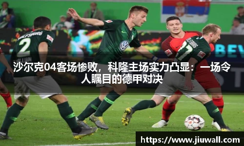 沙尔克04客场惨败，科隆主场实力凸显：一场令人瞩目的德甲对决