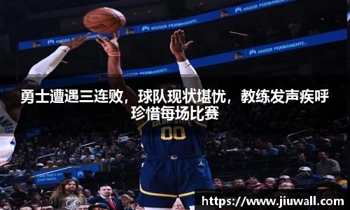 勇士遭遇三连败，球队现状堪忧，教练发声疾呼珍惜每场比赛