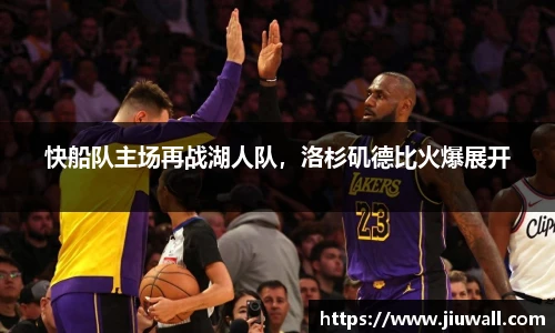 快船队主场再战湖人队，洛杉矶德比火爆展开