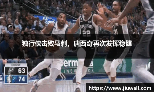 独行侠击败马刺，唐西奇再次发挥稳健