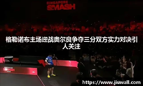 格勒诺布主场迎战奥尔良争夺三分双方实力对决引人关注
