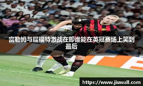 富勒姆与屈福特激战在即谁能在英冠赛场上笑到最后