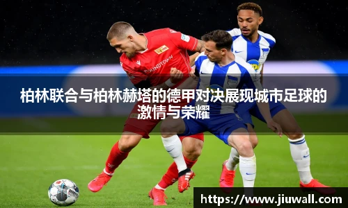 柏林联合与柏林赫塔的德甲对决展现城市足球的激情与荣耀