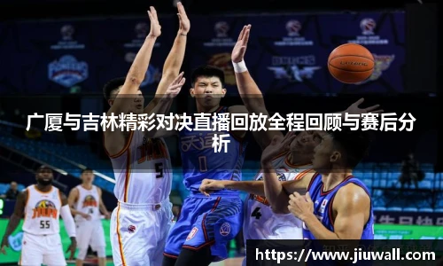 广厦与吉林精彩对决直播回放全程回顾与赛后分析