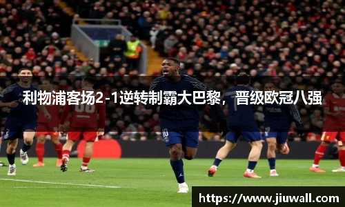 利物浦客场2-1逆转制霸大巴黎，晋级欧冠八强