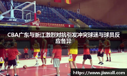 CBA广东与浙江激烈对抗引发冲突球迷与球员反应各异