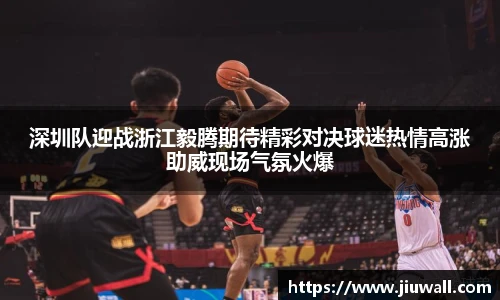 深圳队迎战浙江毅腾期待精彩对决球迷热情高涨助威现场气氛火爆