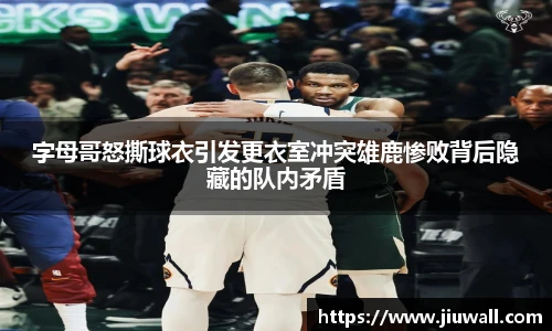 字母哥怒撕球衣引发更衣室冲突雄鹿惨败背后隐藏的队内矛盾
