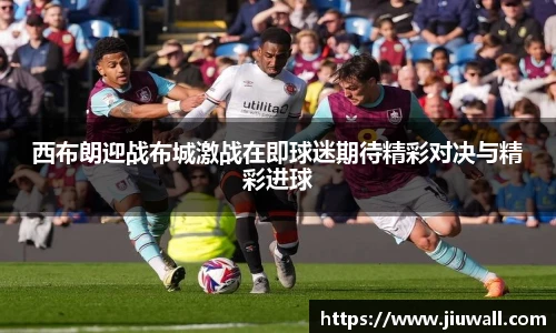 西布朗迎战布城激战在即球迷期待精彩对决与精彩进球
