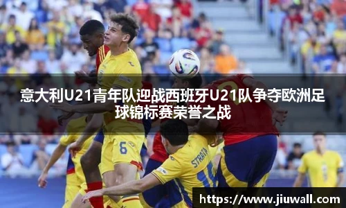 意大利U21青年队迎战西班牙U21队争夺欧洲足球锦标赛荣誉之战