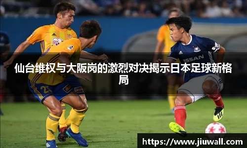 仙台维权与大阪岗的激烈对决揭示日本足球新格局