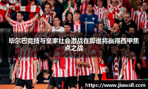 毕尔巴竞技与皇家社会激战在即谁将赢得西甲焦点之战